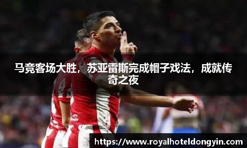 马竞客场大胜，苏亚雷斯完成帽子戏法，成就传奇之夜