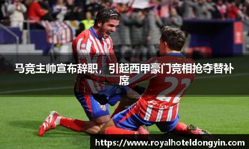 马竞主帅宣布辞职，引起西甲豪门竞相抢夺替补席
