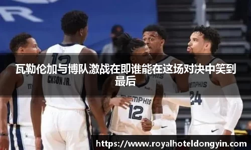 瓦勒伦加与博队激战在即谁能在这场对决中笑到最后