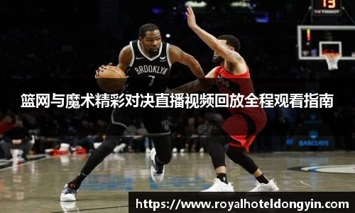 篮网与魔术精彩对决直播视频回放全程观看指南