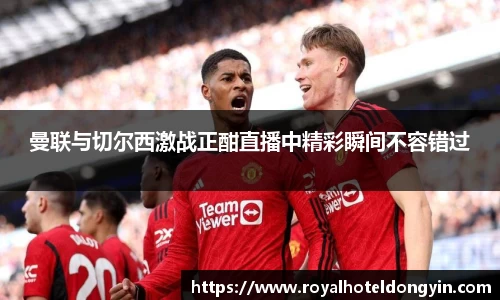 曼联与切尔西激战正酣直播中精彩瞬间不容错过