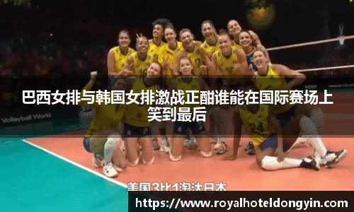 巴西女排与韩国女排激战正酣谁能在国际赛场上笑到最后