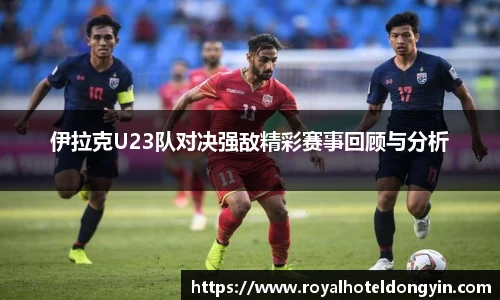 伊拉克U23队对决强敌精彩赛事回顾与分析