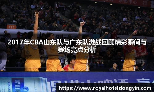 2017年CBA山东队与广东队激战回顾精彩瞬间与赛场亮点分析