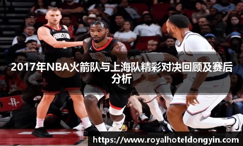 2017年NBA火箭队与上海队精彩对决回顾及赛后分析