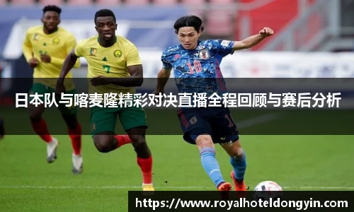 日本队与喀麦隆精彩对决直播全程回顾与赛后分析
