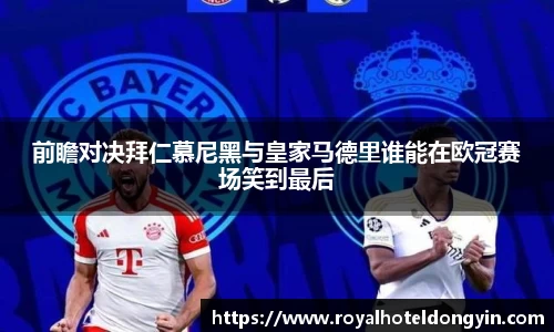 前瞻对决拜仁慕尼黑与皇家马德里谁能在欧冠赛场笑到最后