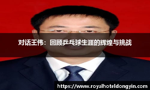 对话王伟：回顾乒乓球生涯的辉煌与挑战