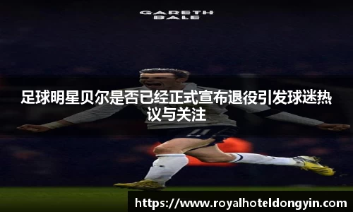 足球明星贝尔是否已经正式宣布退役引发球迷热议与关注
