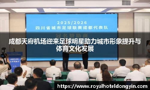 成都天府机场迎来足球明星助力城市形象提升与体育文化发展